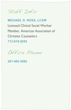 Staff Info:
Michael D. Ross, LCSW
Licensed Clinical Social Worker
Member, American Association of Christian Counselors713-818-9293

Office Phone:
281-482-3882